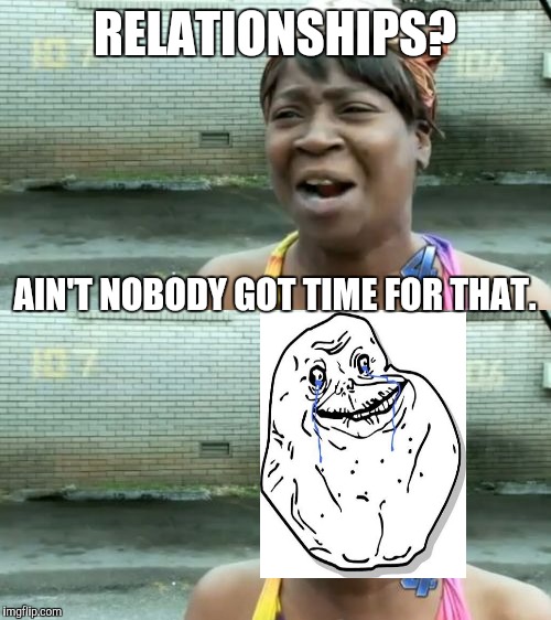 Forever alone | RELATIONSHIPS? AIN'T NOBODY GOT TIME FOR THAT. | image tagged in aint nobody got time for that,forever alone | made w/ Imgflip meme maker