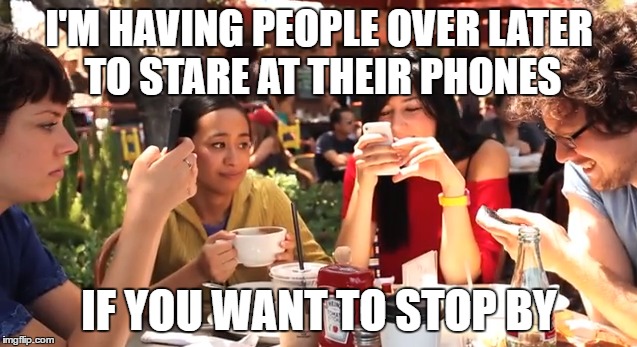 Am I the only one around here... | I'M HAVING PEOPLE OVER LATER TO STARE AT THEIR PHONES; IF YOU WANT TO STOP BY | image tagged in cell phones,party | made w/ Imgflip meme maker