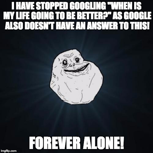 Forever Alone Meme | I HAVE STOPPED GOOGLING "WHEN IS MY LIFE GOING TO BE BETTER?" AS GOOGLE ALSO DOESN'T HAVE AN ANSWER TO THIS! FOREVER ALONE! | image tagged in memes,forever alone | made w/ Imgflip meme maker
