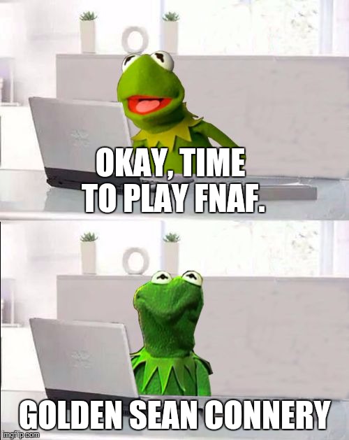 Hide The Pain Kermit | OKAY, TIME TO PLAY FNAF. GOLDEN SEAN CONNERY | image tagged in hide the pain kermit | made w/ Imgflip meme maker