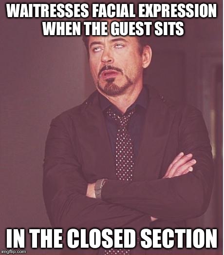 Face You Make Robert Downey Jr Meme | WAITRESSES FACIAL EXPRESSION WHEN THE GUEST SITS; IN THE CLOSED SECTION | image tagged in memes,face you make robert downey jr | made w/ Imgflip meme maker