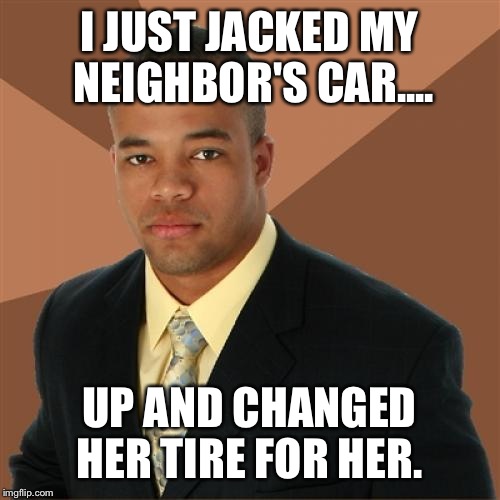 Successful Black Man Meme | I JUST JACKED MY NEIGHBOR'S CAR.... UP AND CHANGED HER TIRE FOR HER. | image tagged in memes,successful black man | made w/ Imgflip meme maker
