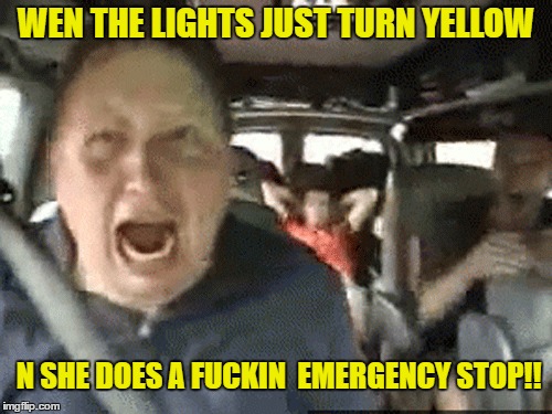 yellow light | WEN THE LIGHTS JUST TURN YELLOW; N SHE DOES A FUCKIN  EMERGENCY STOP!! | image tagged in funny | made w/ Imgflip meme maker