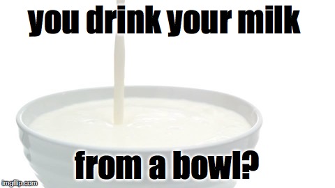 you drink your milk from a bowl? | made w/ Imgflip meme maker