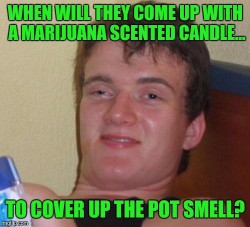10 Guy Meme | WHEN WILL THEY COME UP WITH A MARIJUANA SCENTED CANDLE... TO COVER UP THE POT SMELL? | image tagged in memes,10 guy | made w/ Imgflip meme maker