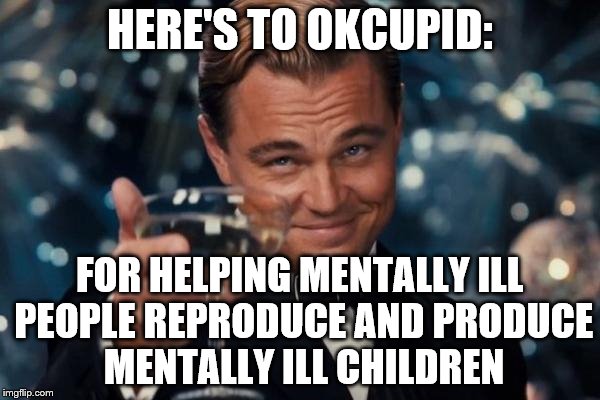 Leonardo Dicaprio Cheers Meme | HERE'S TO OKCUPID:; FOR HELPING MENTALLY ILL PEOPLE REPRODUCE AND PRODUCE MENTALLY ILL CHILDREN | image tagged in memes,leonardo dicaprio cheers | made w/ Imgflip meme maker