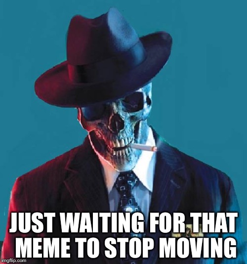 JUST WAITING FOR THAT MEME TO STOP MOVING | made w/ Imgflip meme maker