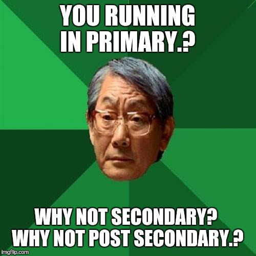 High Expectations Presidential Canadidate Asian father. | YOU RUNNING IN PRIMARY.? WHY NOT SECONDARY?  WHY NOT POST SECONDARY.? | image tagged in memes,high expectations asian father,election 2016 | made w/ Imgflip meme maker