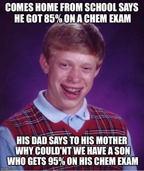 Bad Luck Brian | COMES HOME FROM SCHOOL SAYS HE GOT 85% ON A CHEM EXAM; HIS DAD SAYS TO HIS MOTHER WHY COULD'NT WE HAVE A SON WHO GETS 95% ON HIS CHEM EXAM | image tagged in memes,bad luck brian | made w/ Imgflip meme maker