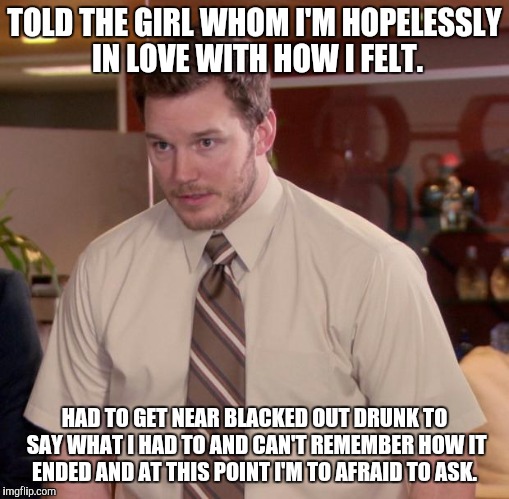 Afraid To Ask Andy | TOLD THE GIRL WHOM I'M HOPELESSLY IN LOVE WITH HOW I FELT. HAD TO GET NEAR BLACKED OUT DRUNK TO SAY WHAT I HAD TO AND CAN'T REMEMBER HOW IT ENDED AND AT THIS POINT I'M TO AFRAID TO ASK. | image tagged in memes,afraid to ask andy,AdviceAnimals | made w/ Imgflip meme maker