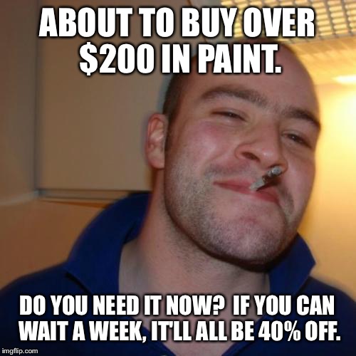 Good Guy Greg Meme | ABOUT TO BUY OVER $200 IN PAINT. DO YOU NEED IT NOW?  IF YOU CAN WAIT A WEEK, IT'LL ALL BE 40% OFF. | image tagged in memes,good guy greg,AdviceAnimals | made w/ Imgflip meme maker