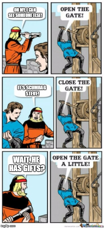 Open the gate a little | OH MY, I CAN SEE SOMEONE ELSE! IT'S SCUMBAG STEVE! WAIT, HE HAS GIFTS? | image tagged in open the gate a little | made w/ Imgflip meme maker