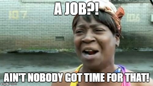 Ain't Nobody Got Time For That | A JOB?! AIN'T NOBODY GOT TIME FOR THAT! | image tagged in memes,aint nobody got time for that | made w/ Imgflip meme maker
