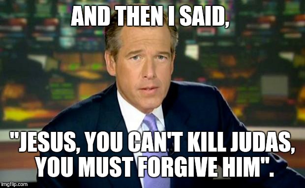 Brian Williams Was There Meme | AND THEN I SAID, "JESUS, YOU CAN'T KILL JUDAS, YOU MUST FORGIVE HIM". | image tagged in memes,brian williams was there | made w/ Imgflip meme maker