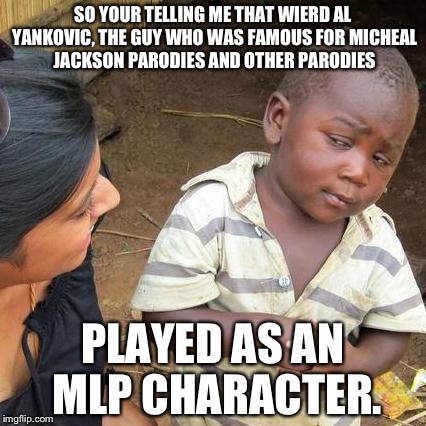 Third World Skeptical Kid Meme | SO YOUR TELLING ME THAT WIERD AL YANKOVIC, THE GUY WHO WAS FAMOUS FOR MICHEAL JACKSON PARODIES AND OTHER PARODIES PLAYED AS AN MLP CHARACTER | image tagged in memes,third world skeptical kid | made w/ Imgflip meme maker