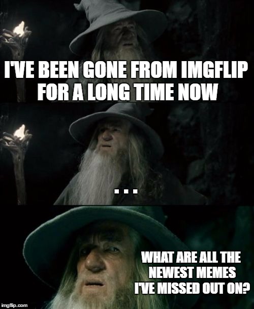 Thoughts in a nutshell. | I'VE BEEN GONE FROM IMGFLIP FOR A LONG TIME NOW; . . . WHAT ARE ALL THE NEWEST MEMES I'VE MISSED OUT ON? | image tagged in memes,confused gandalf | made w/ Imgflip meme maker