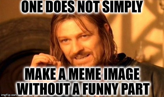 Words of wisdom | ONE DOES NOT SIMPLY; MAKE A MEME IMAGE WITHOUT A FUNNY PART | image tagged in memes,one does not simply | made w/ Imgflip meme maker