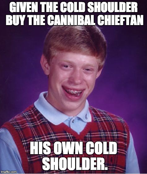 Bad Luck Brian Meme | GIVEN THE COLD SHOULDER BUY THE CANNIBAL CHIEFTAN HIS OWN COLD SHOULDER. | image tagged in memes,bad luck brian | made w/ Imgflip meme maker