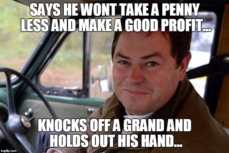 mike brewer | SAYS HE WONT TAKE A PENNY LESS AND MAKE A GOOD PROFIT... KNOCKS OFF A GRAND AND HOLDS OUT HIS HAND... | image tagged in wheeler dealers | made w/ Imgflip meme maker