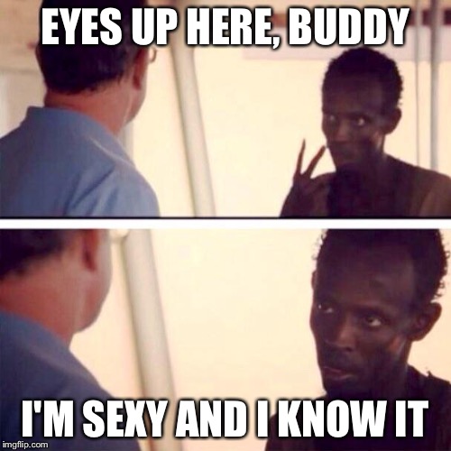 Captain Phillips - I'm The Captain Now Meme | EYES UP HERE, BUDDY; I'M SEXY AND I KNOW IT | image tagged in memes,captain phillips - i'm the captain now | made w/ Imgflip meme maker