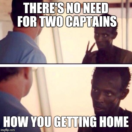 Captain Phillips - I'm The Captain Now | THERE'S NO NEED FOR TWO CAPTAINS; HOW YOU GETTING HOME | image tagged in memes,captain phillips - i'm the captain now | made w/ Imgflip meme maker