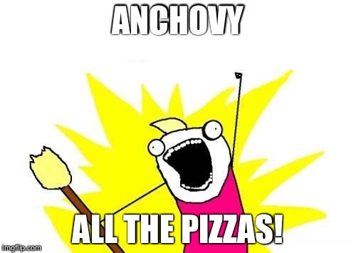 X All The Y Meme | ANCHOVY ALL THE PIZZAS! | image tagged in memes,x all the y | made w/ Imgflip meme maker