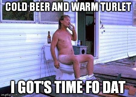 COLD BEER AND WARM TURLET I GOT'S TIME FO DAT | made w/ Imgflip meme maker