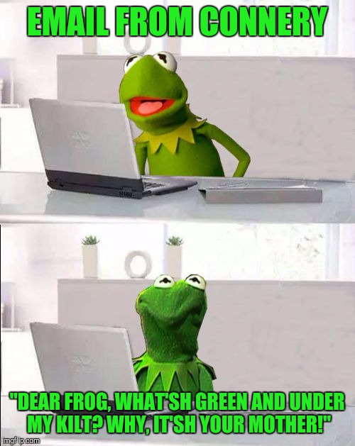 Hide The Pain Kermit | EMAIL FROM CONNERY; "DEAR FROG, WHAT'SH GREEN AND UNDER MY KILT? WHY, IT'SH YOUR MOTHER!" | image tagged in hide the pain kermit | made w/ Imgflip meme maker