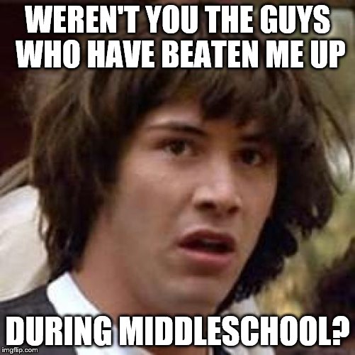 Conspiracy Keanu Meme | WEREN'T YOU THE GUYS WHO HAVE BEATEN ME UP DURING MIDDLESCHOOL? | image tagged in memes,conspiracy keanu | made w/ Imgflip meme maker