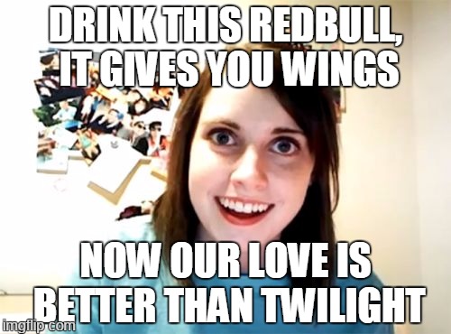 birds of a feather | DRINK THIS REDBULL, IT GIVES YOU WINGS; NOW OUR LOVE IS BETTER THAN TWILIGHT | image tagged in memes,overly attached girlfriend | made w/ Imgflip meme maker