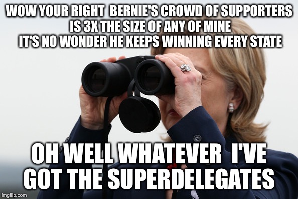 I've Got Wall Street Money On My Side Too | WOW YOUR RIGHT  BERNIE'S CROWD OF SUPPORTERS IS 3X THE SIZE OF ANY OF MINE  IT'S NO WONDER HE KEEPS WINNING EVERY STATE; OH WELL WHATEVER  I'VE GOT THE SUPERDELEGATES | image tagged in hillary clinton,bernie sanders,democratic debate,democrats,political meme,election 2016,POLITIC | made w/ Imgflip meme maker