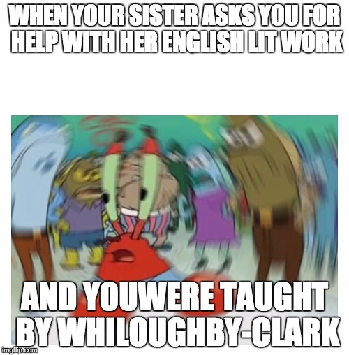 Mr Krabs Blur Meme Meme | WHEN YOUR SISTER ASKS YOU FOR HELP WITH HER ENGLISH LIT WORK; AND YOUWERE TAUGHT BY WHILOUGHBY-CLARK | image tagged in disoriented dizzy trippin mr krabs | made w/ Imgflip meme maker