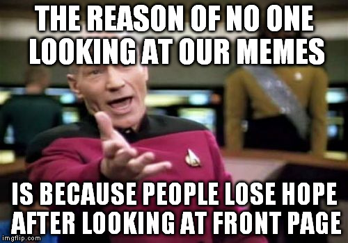 Picard Wtf | THE REASON OF NO ONE LOOKING AT OUR MEMES; IS BECAUSE PEOPLE LOSE HOPE AFTER LOOKING AT FRONT PAGE | image tagged in memes,picard wtf | made w/ Imgflip meme maker