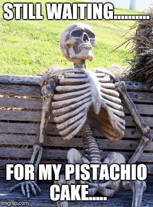 Waiting Skeleton | STILL WAITING.......... FOR MY PISTACHIO CAKE..... | image tagged in memes,waiting skeleton | made w/ Imgflip meme maker