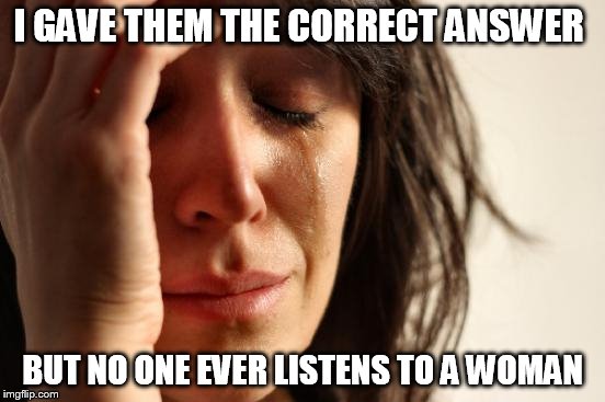 First World Problems Meme | I GAVE THEM THE CORRECT ANSWER BUT NO ONE EVER LISTENS TO A WOMAN | image tagged in memes,first world problems | made w/ Imgflip meme maker