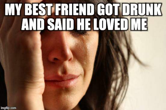 First World Problems Meme | MY BEST FRIEND GOT DRUNK AND SAID HE LOVED ME | image tagged in memes,first world problems | made w/ Imgflip meme maker