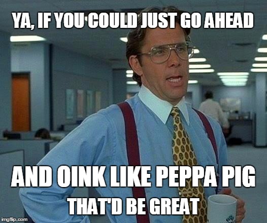 What if I said oink...
 | YA, IF YOU COULD JUST GO AHEAD; AND OINK LIKE PEPPA PIG; THAT'D BE GREAT | image tagged in memes,that would be great,peppa pig,random | made w/ Imgflip meme maker