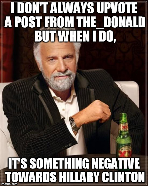 The Most Interesting Man In The World | I DON'T ALWAYS UPVOTE A POST FROM THE_DONALD BUT WHEN I DO, IT'S SOMETHING NEGATIVE TOWARDS HILLARY CLINTON | image tagged in memes,the most interesting man in the world | made w/ Imgflip meme maker