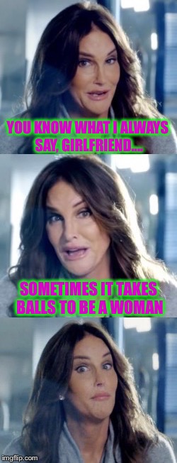 Why do I believe her? | YOU KNOW WHAT I ALWAYS SAY, GIRLFRIEND.... SOMETIMES IT TAKES BALLS TO BE A WOMAN | image tagged in bad pun caitlyn,caitlyn jenner,memes,funny memes | made w/ Imgflip meme maker