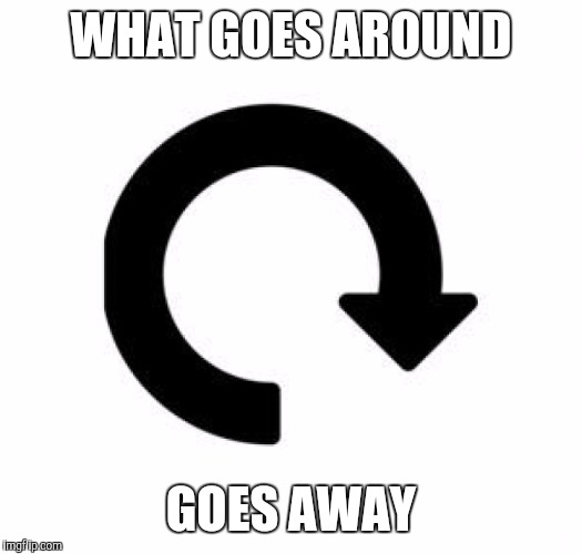 WHAT GOES AROUND GOES AWAY | made w/ Imgflip meme maker
