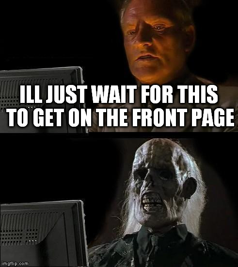 I'll Just Wait Here | ILL JUST WAIT FOR THIS TO GET ON THE FRONT PAGE | image tagged in memes,ill just wait here | made w/ Imgflip meme maker