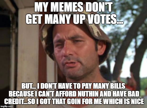 So I Got That Goin For Me Which Is Nice | MY MEMES DON'T GET MANY UP VOTES... BUT... I DON'T HAVE TO PAY MANY BILLS BECAUSE I CAN'T AFFORD NUTHIN AND HAVE BAD CREDIT...SO I GOT THAT GOIN FOR ME WHICH IS NICE | image tagged in memes,so i got that goin for me which is nice | made w/ Imgflip meme maker