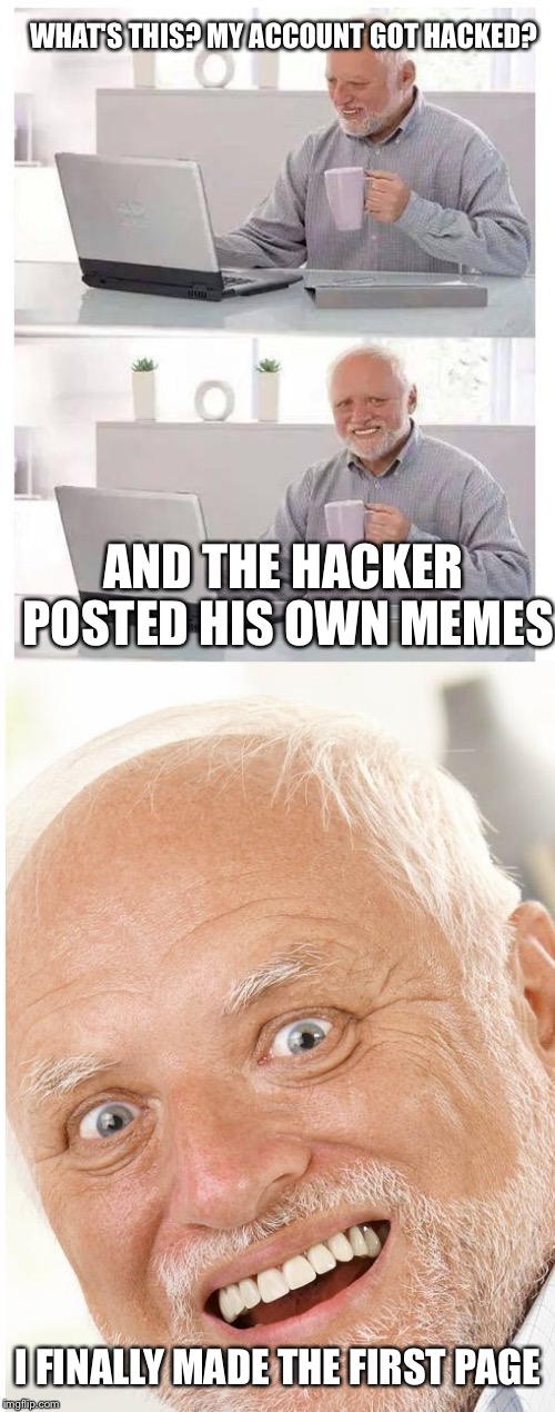 WHAT'S THIS? MY ACCOUNT GOT HACKED? AND THE HACKER POSTED HIS OWN MEMES; I FINALLY MADE THE FIRST PAGE | image tagged in hide the pain harold | made w/ Imgflip meme maker