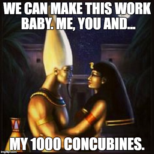 Egyptian Love | WE CAN MAKE THIS WORK BABY. ME, YOU AND... MY 1000 CONCUBINES. | image tagged in love,egypt | made w/ Imgflip meme maker