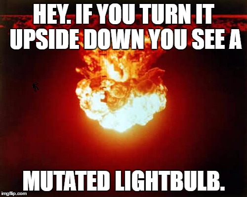 Nuclear Explosion Meme | HEY. IF YOU TURN IT UPSIDE DOWN YOU SEE A; MUTATED LIGHTBULB. | image tagged in memes,nuclear explosion | made w/ Imgflip meme maker