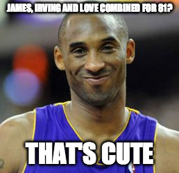 JAMES, IRVING AND LOVE COMBINED FOR 81? THAT'S CUTE | image tagged in kobe bryant,lakers | made w/ Imgflip meme maker