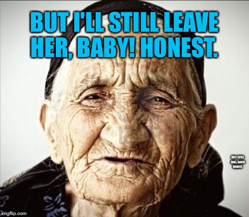 BUT I'LL STILL LEAVE HER, BABY! HONEST. BUT I STILL WILL, BABY! HONEST. | made w/ Imgflip meme maker