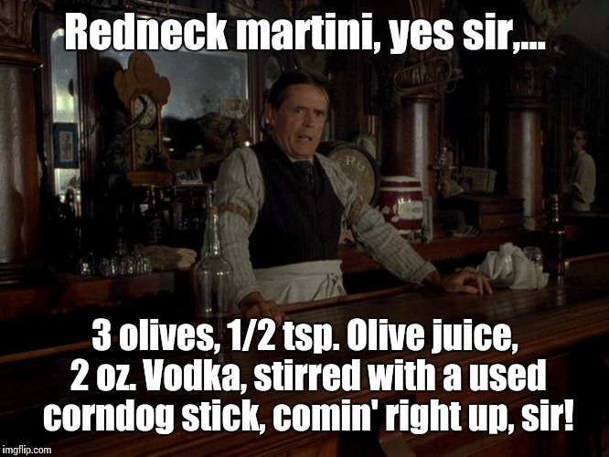 Chester the bartender  | Redneck martini, yes sir,... 3 olives, 1/2 tsp. Olive juice, 2 oz. Vodka, stirred with a used corndog stick, comin' right up, sir! | image tagged in chester the bartender | made w/ Imgflip meme maker