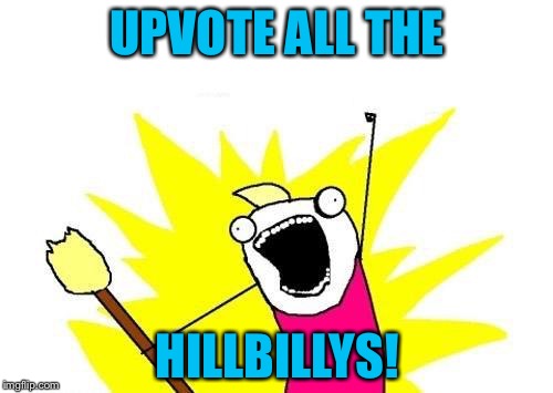 X All The Y Meme | UPVOTE ALL THE HILLBILLYS! | image tagged in memes,x all the y | made w/ Imgflip meme maker