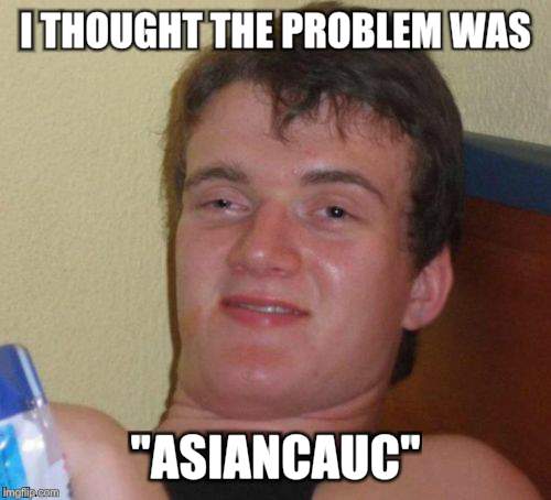 10 Guy Meme | I THOUGHT THE PROBLEM WAS "ASIANCAUC" | image tagged in memes,10 guy | made w/ Imgflip meme maker